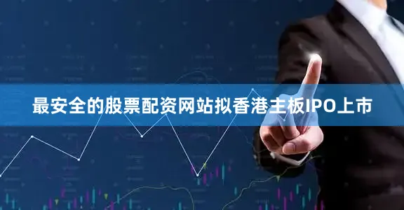 最安全的股票配资网站拟香港主板IPO上市