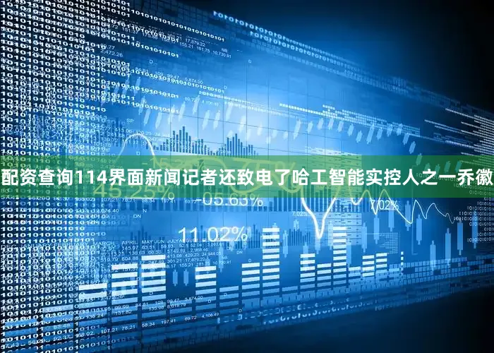 配资查询114界面新闻记者还致电了哈工智能实控人之一乔徽