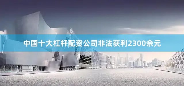中国十大杠杆配资公司非法获利2300余元