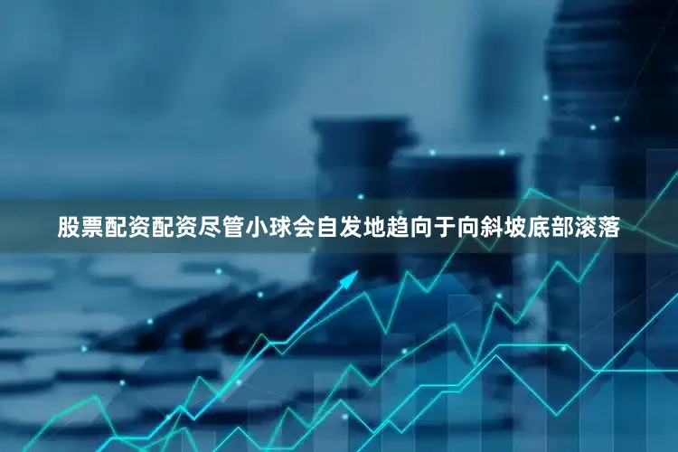 股票配资配资尽管小球会自发地趋向于向斜坡底部滚落