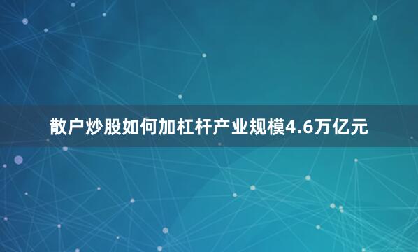 散户炒股如何加杠杆产业规模4.6万亿元