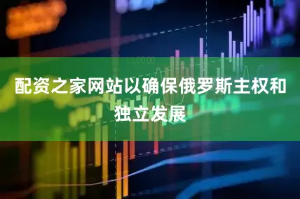 配资之家网站以确保俄罗斯主权和独立发展