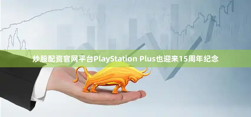 炒股配资官网平台PlayStation Plus也迎来15周年纪念