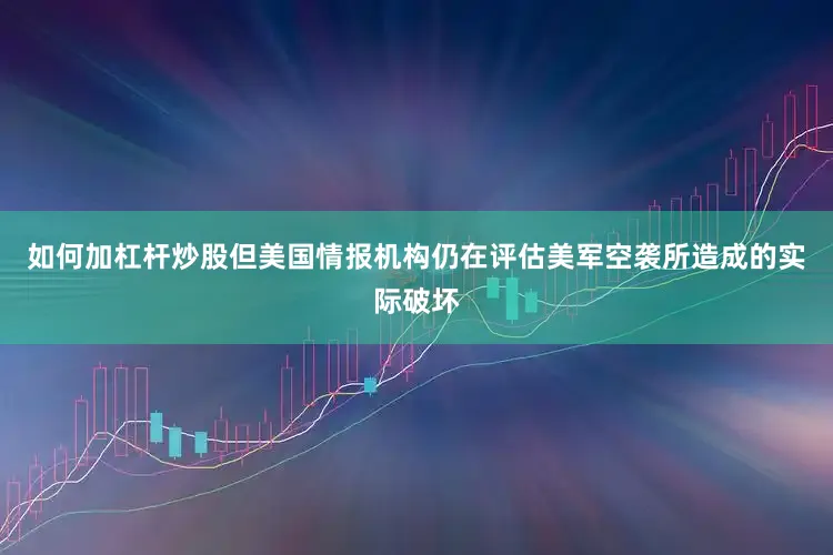 如何加杠杆炒股但美国情报机构仍在评估美军空袭所造成的实际破坏