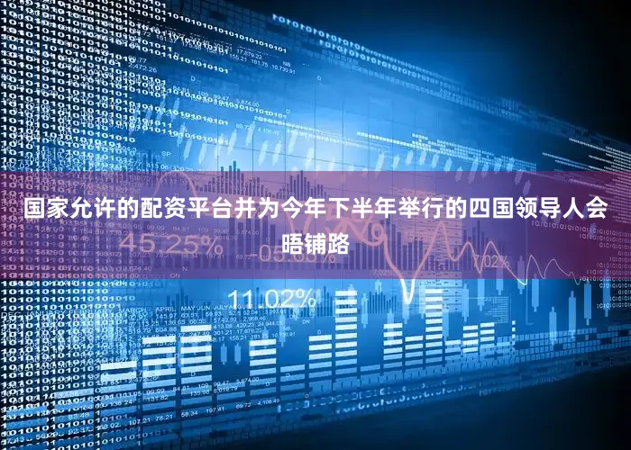 国家允许的配资平台并为今年下半年举行的四国领导人会晤铺路