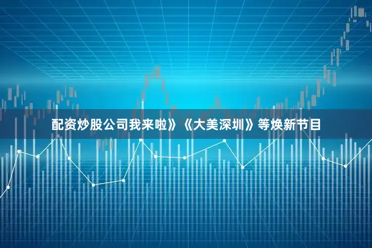 配资炒股公司我来啦》《大美深圳》等焕新节目
