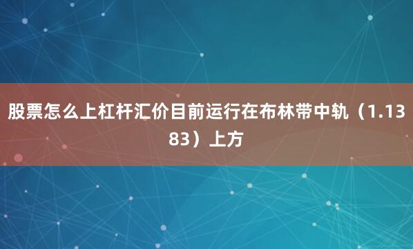 股票怎么上杠杆汇价目前运行在布林带中轨（1.1383）上方