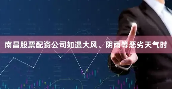 南昌股票配资公司如遇大风、阴雨等恶劣天气时