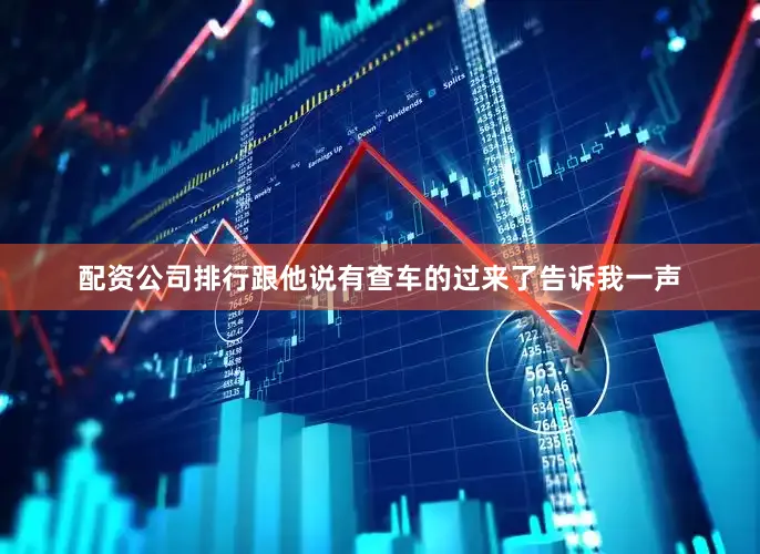 配资公司排行跟他说有查车的过来了告诉我一声
