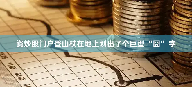 资炒股门户登山杖在地上划出了个巨型 “囧” 字