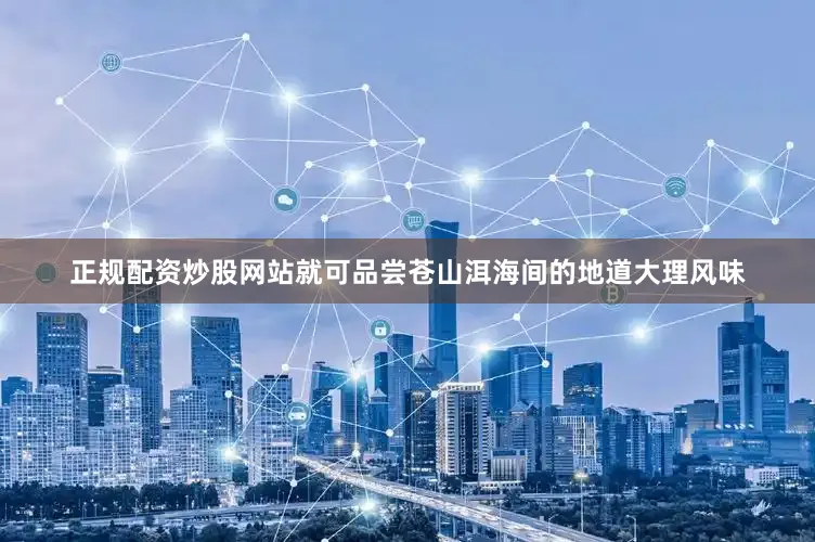 正规配资炒股网站就可品尝苍山洱海间的地道大理风味