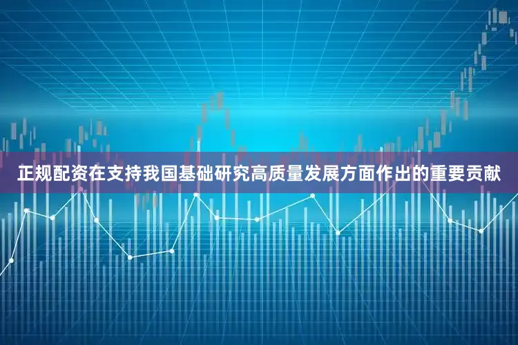 正规配资在支持我国基础研究高质量发展方面作出的重要贡献