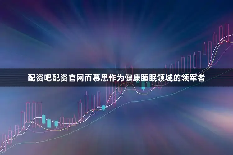 配资吧配资官网而慕思作为健康睡眠领域的领军者