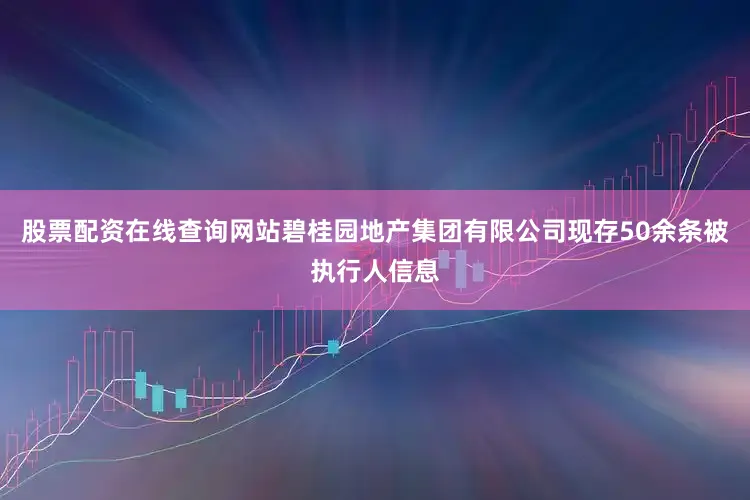 股票配资在线查询网站碧桂园地产集团有限公司现存50余条被执行人信息