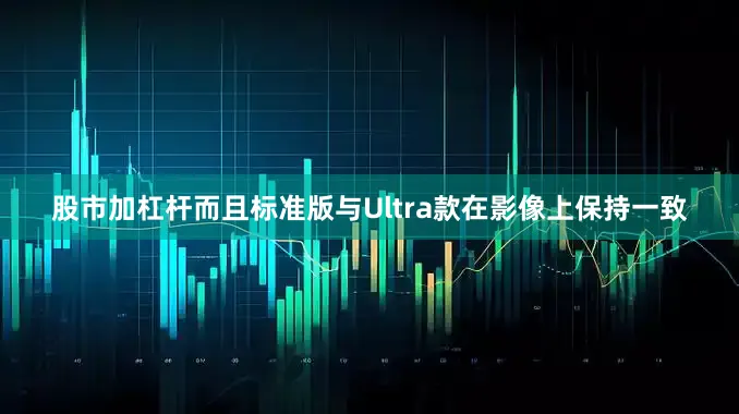 股市加杠杆而且标准版与Ultra款在影像上保持一致