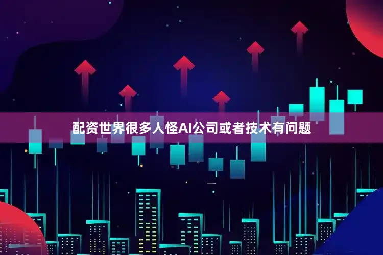 配资世界很多人怪AI公司或者技术有问题