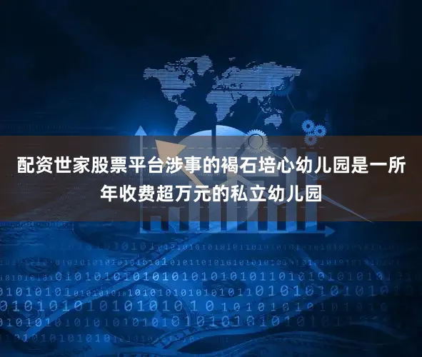 配资世家股票平台涉事的褐石培心幼儿园是一所年收费超万元的私立幼儿园