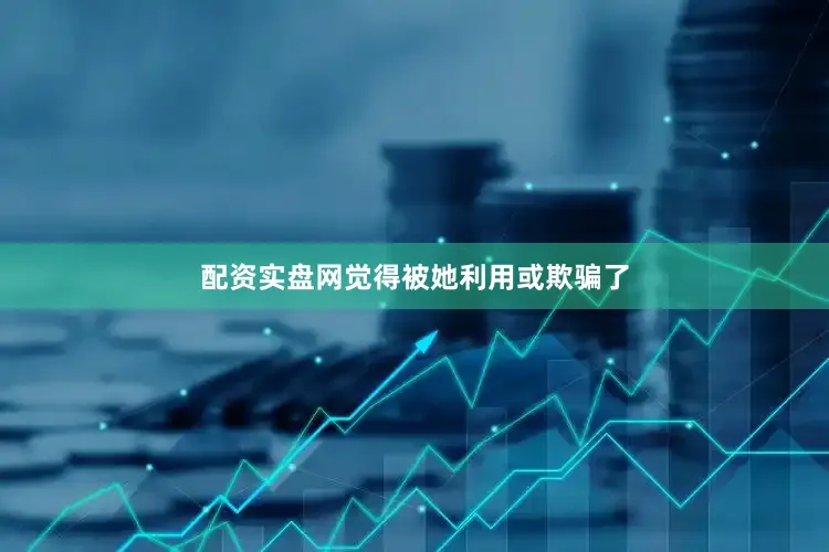配资实盘网觉得被她利用或欺骗了
