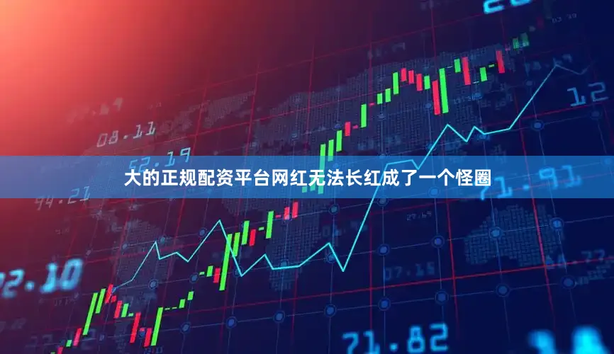 大的正规配资平台网红无法长红成了一个怪圈