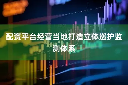 配资平台经营当地打造立体巡护监测体系