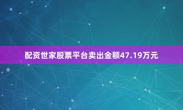 配资世家股票平台卖出金额47.19万元