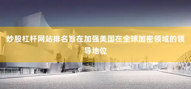 炒股杠杆网站排名旨在加强美国在全球加密领域的领导地位