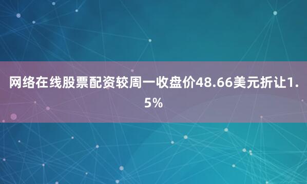 网络在线股票配资较周一收盘价48.66美元折让1.5%