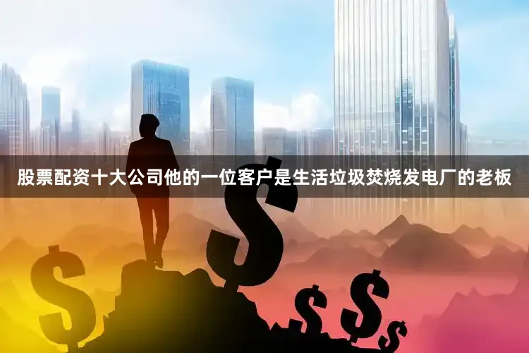 股票配资十大公司他的一位客户是生活垃圾焚烧发电厂的老板