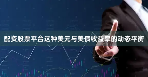 配资股票平台这种美元与美债收益率的动态平衡