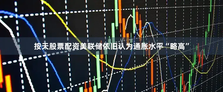 按天股票配资美联储依旧认为通胀水平“略高”