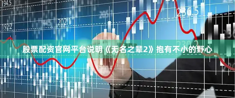 股票配资官网平台说明《无名之辈2》抱有不小的野心