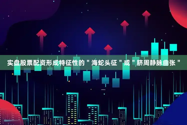 实盘股票配资形成特征性的＂海蛇头征＂或＂脐周静脉曲张＂