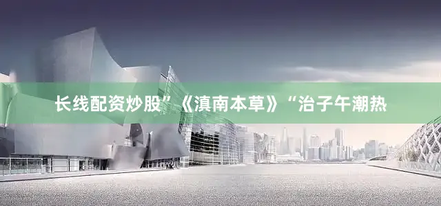 长线配资炒股”《滇南本草》“治子午潮热