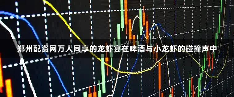 郑州配资网万人同享的龙虾宴在啤酒与小龙虾的碰撞声中