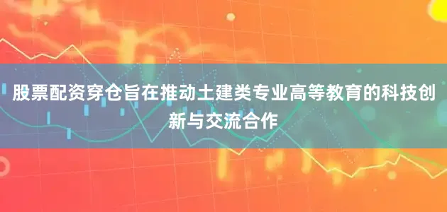 股票配资穿仓旨在推动土建类专业高等教育的科技创新与交流合作