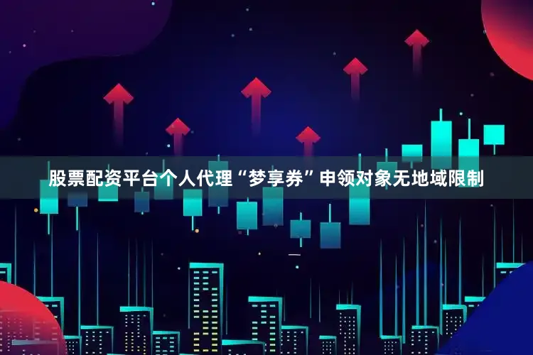 股票配资平台个人代理“梦享券”申领对象无地域限制
