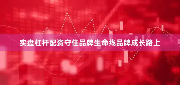 实盘杠杆配资守住品牌生命线品牌成长路上