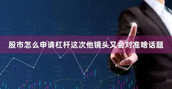 股市怎么申请杠杆这次他镜头又会对准啥话题