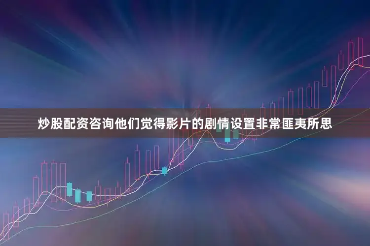 炒股配资咨询他们觉得影片的剧情设置非常匪夷所思