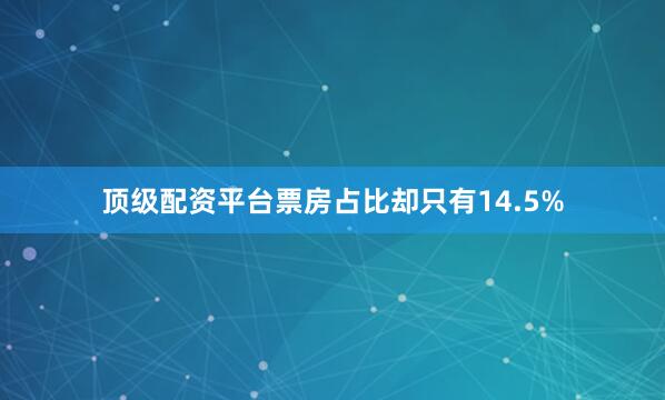 顶级配资平台票房占比却只有14.5%