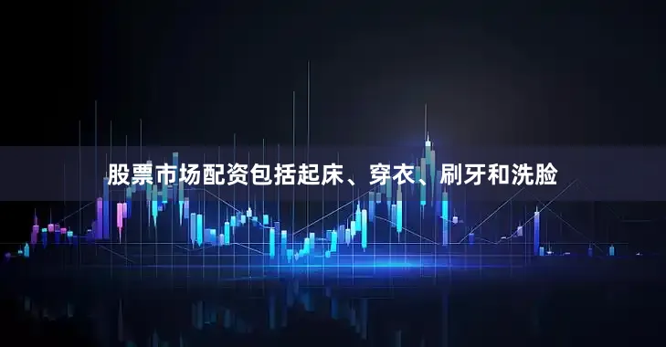 股票市场配资包括起床、穿衣、刷牙和洗脸
