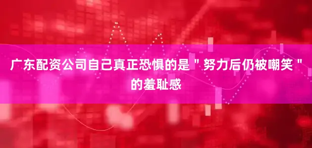 广东配资公司自己真正恐惧的是＂努力后仍被嘲笑＂的羞耻感