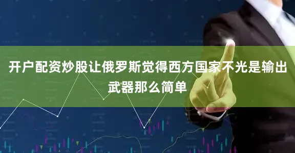 开户配资炒股让俄罗斯觉得西方国家不光是输出武器那么简单