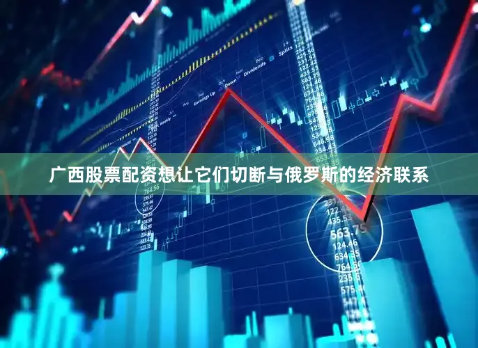 广西股票配资想让它们切断与俄罗斯的经济联系