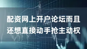 配资网上开户论坛而且还想直接动手抢主动权