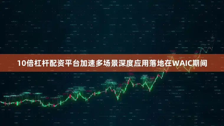 10倍杠杆配资平台加速多场景深度应用落地在WAIC期间