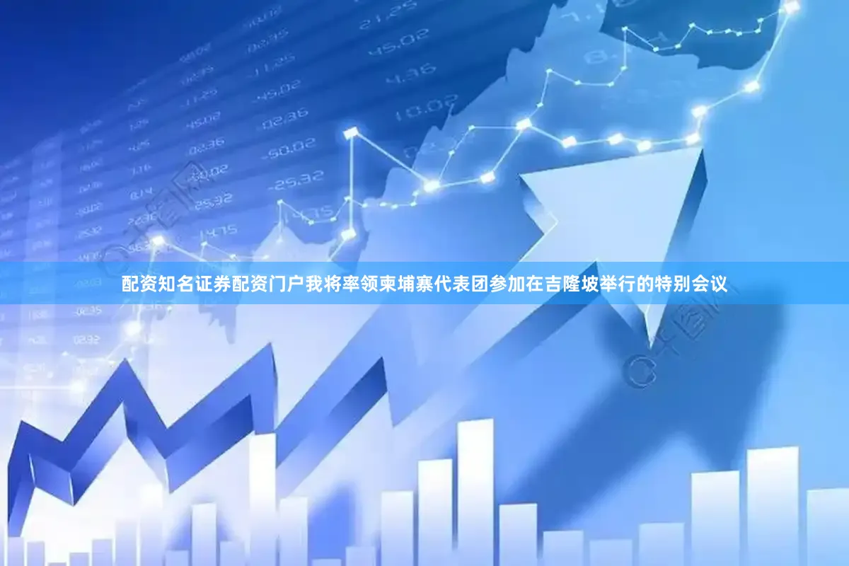 配资知名证券配资门户我将率领柬埔寨代表团参加在吉隆坡举行的特别会议