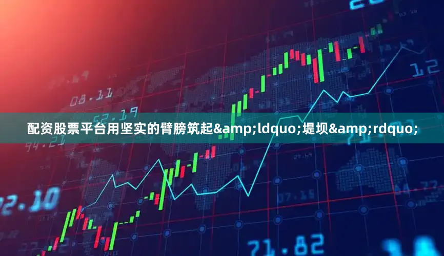配资股票平台用坚实的臂膀筑起&ldquo;堤坝&rdquo;