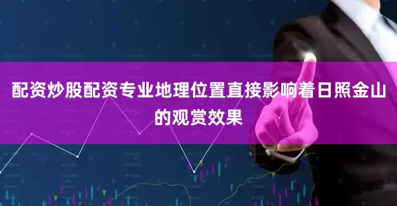 配资炒股配资专业地理位置直接影响着日照金山的观赏效果