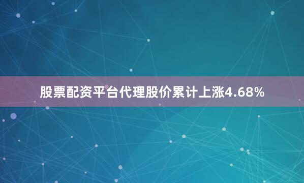 股票配资平台代理股价累计上涨4.68%